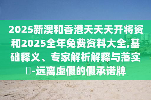 2025新澳和香港天天天開將資和2025全年免費(fèi)資料大全,基礎(chǔ)釋義、專家解析解釋與落實(shí)?-遠(yuǎn)離虛假的假承諾牌